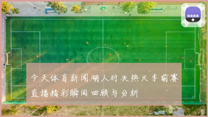今天体育新闻湖人对决热火季前赛直播精彩瞬间回顾与分析