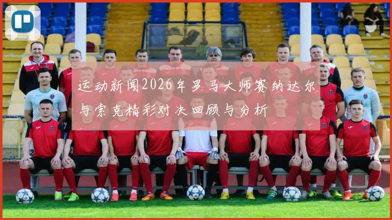 运动新闻2026年罗马大师赛纳达尔与索克精彩对决回顾与分析