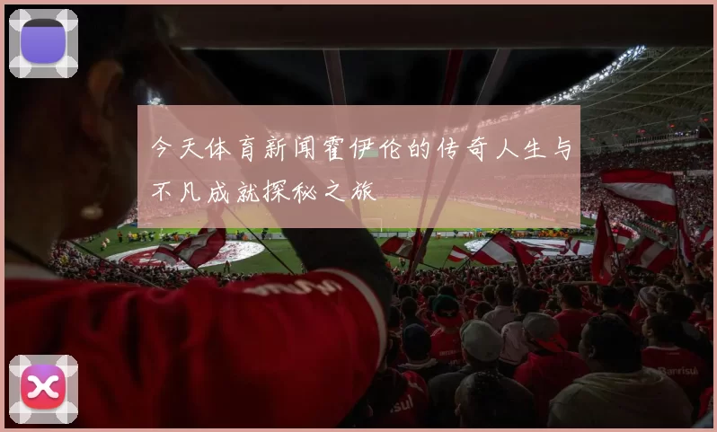 今天体育新闻霍伊伦的传奇人生与不凡成就探秘之旅