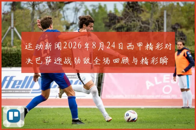 运动新闻2026年8月24日西甲精彩对决巴萨迎战劲敌全场回顾与精彩瞬间分析