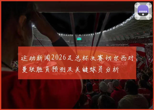 运动新闻2026足总杯决赛切尔西对曼联胜负预测及关键球员分析