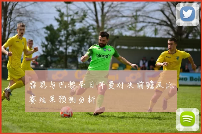 雷恩与巴黎圣日耳曼对决前瞻及比赛结果预测分析