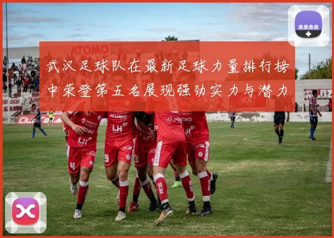 武汉足球队在最新足球力量排行榜中荣登第五名展现强劲实力与潜力