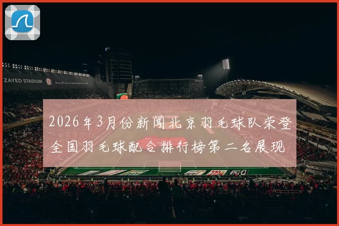 2026年3月份新闻北京羽毛球队荣登全国羽毛球配合排行榜第二名展现强大实力与团队默契