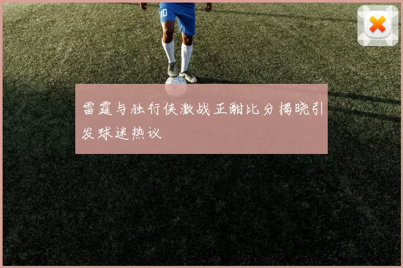 雷霆与独行侠激战正酣比分揭晓引发球迷热议